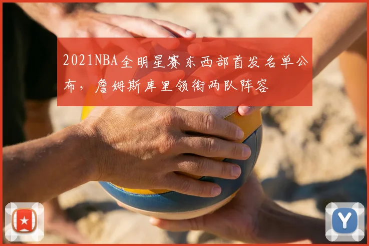 2021NBA全明星赛东西部首发名单公布,詹姆斯库里领衔两队阵容