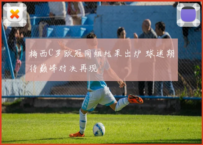 梅西C罗欧冠同组结果出炉 球迷期待巅峰对决再现
