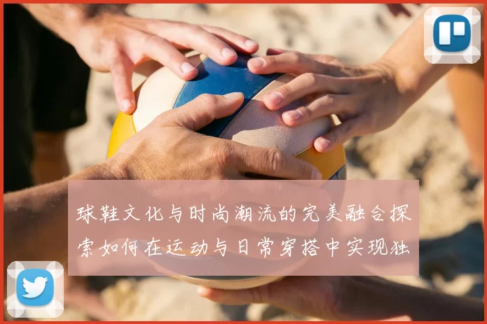 球鞋文化与时尚潮流的完美融合探索如何在运动与日常穿搭中实现独特个性表达