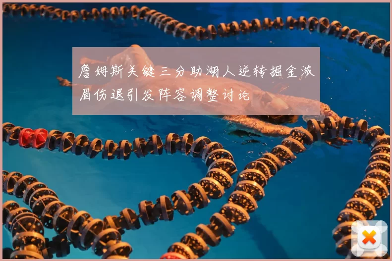 詹姆斯关键三分助湖人逆转掘金浓眉伤退引发阵容调整讨论