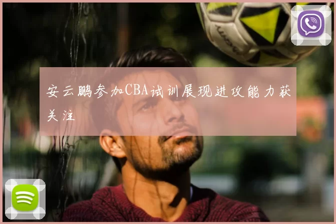 安云鹏参加CBA试训展现进攻能力获关注