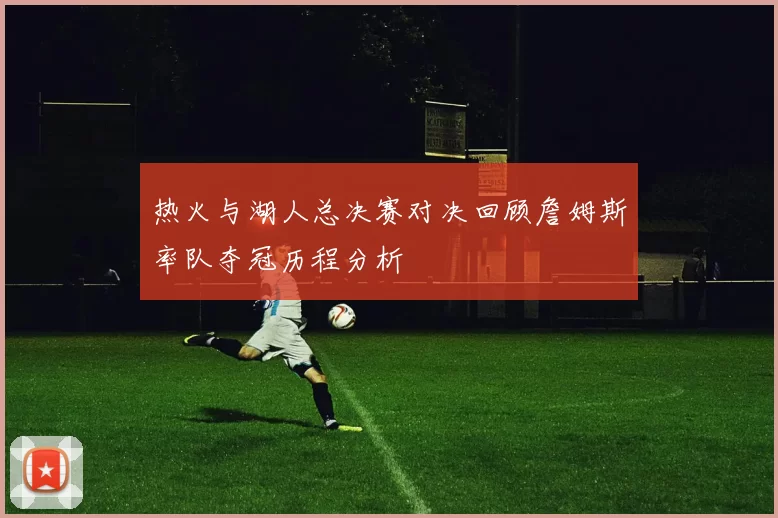 热火与湖人总决赛对决回顾詹姆斯率队夺冠历程分析