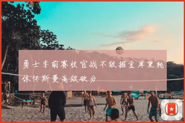 勇士季前赛收官战不敌掘金库里轮休怀斯曼高效砍分