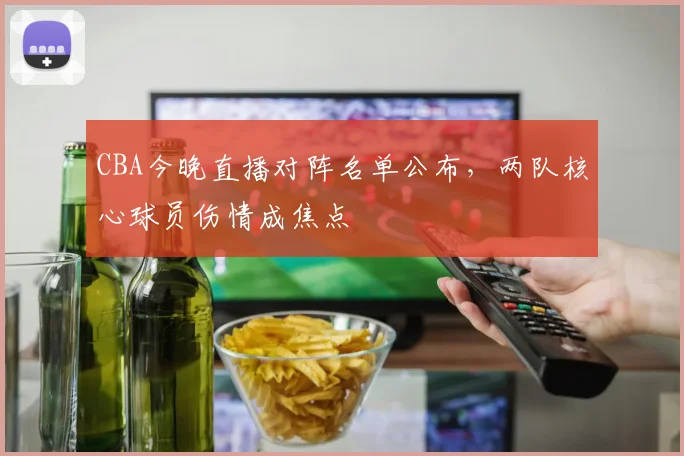 CBA今晚直播对阵名单公布，两队核心球员伤情成焦点