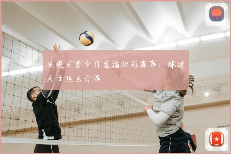 央视五套今日直播欧冠赛事,球迷关注焦点升温