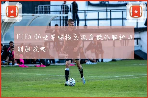 FIFA 06世界杯模式深度操作解析与制胜攻略