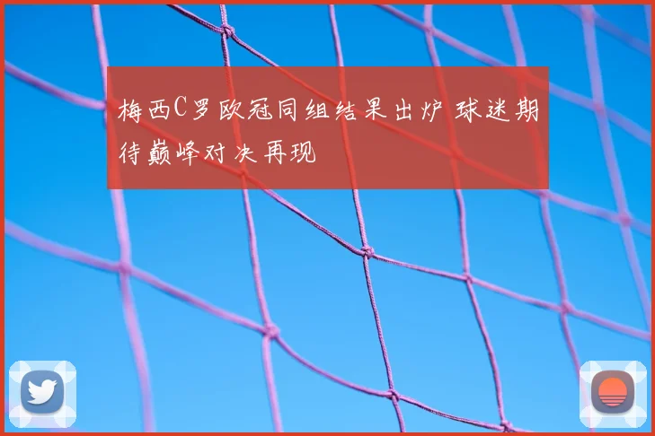 梅西C罗欧冠同组结果出炉 球迷期待巅峰对决再现