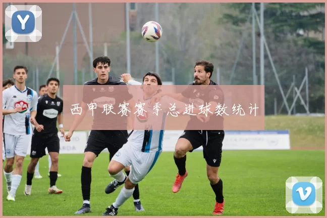 西甲联赛赛季总进球数统计