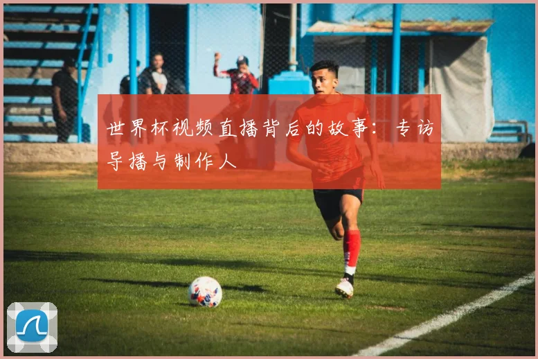 世界杯视频直播背后的故事:专访导播与制作人