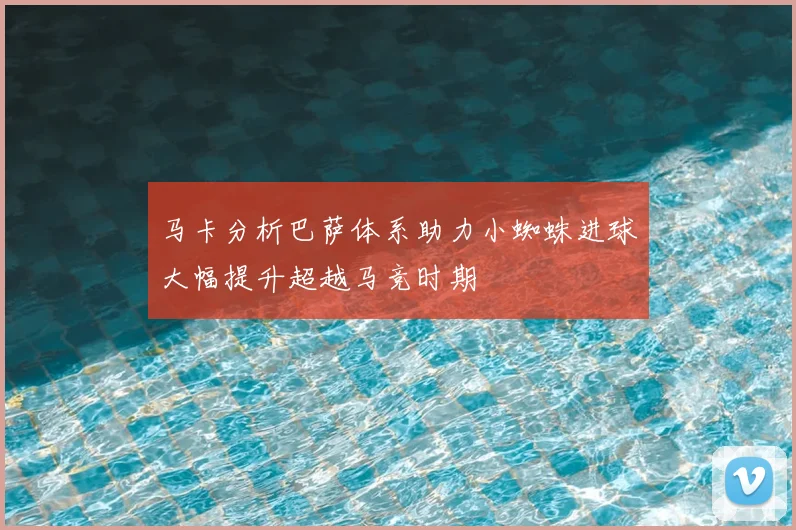马卡分析巴萨体系助力小蜘蛛进球大幅提升超越马竞时期