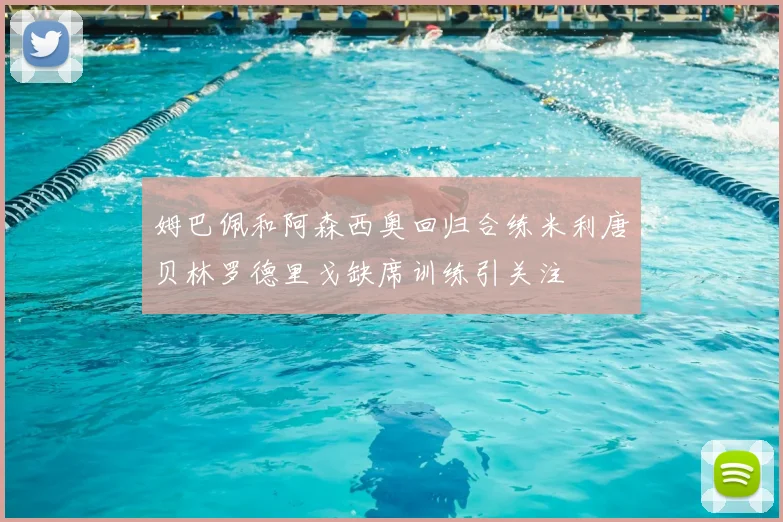 姆巴佩和阿森西奥回归合练米利唐贝林罗德里戈缺席训练引关注