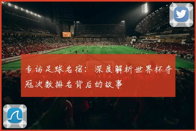 专访足球名宿：深度解析世界杯夺冠次数排名背后的故事